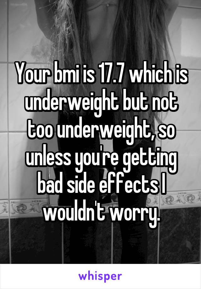 Your bmi is 17.7 which is underweight but not too underweight, so unless you're getting bad side effects I wouldn't worry.