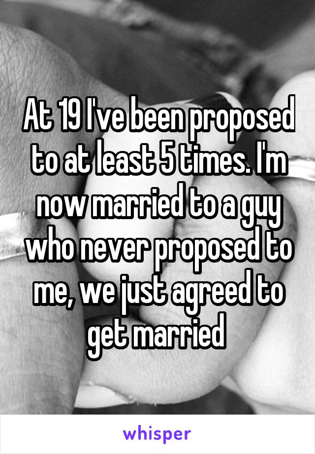 At 19 I've been proposed to at least 5 times. I'm now married to a guy who never proposed to me, we just agreed to get married 