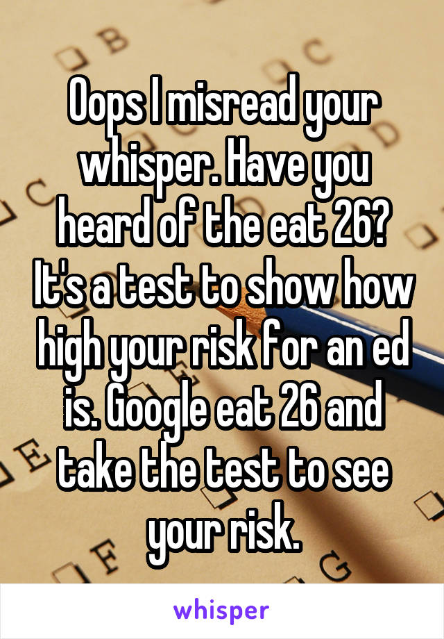 Oops I misread your whisper. Have you heard of the eat 26? It's a test to show how high your risk for an ed is. Google eat 26 and take the test to see your risk.