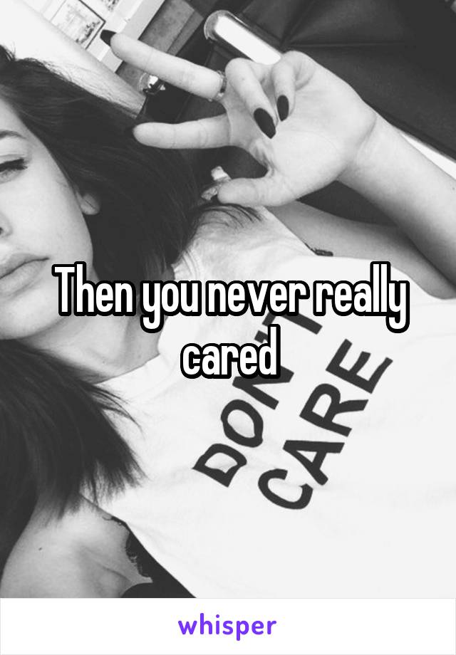 Then you never really cared