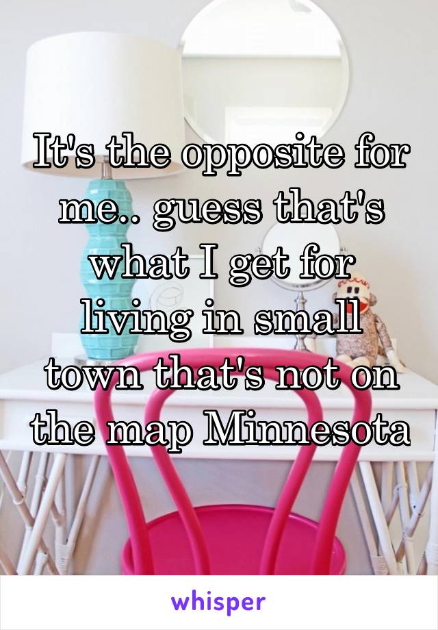 It's the opposite for me.. guess that's what I get for living in small town that's not on the map Minnesota 