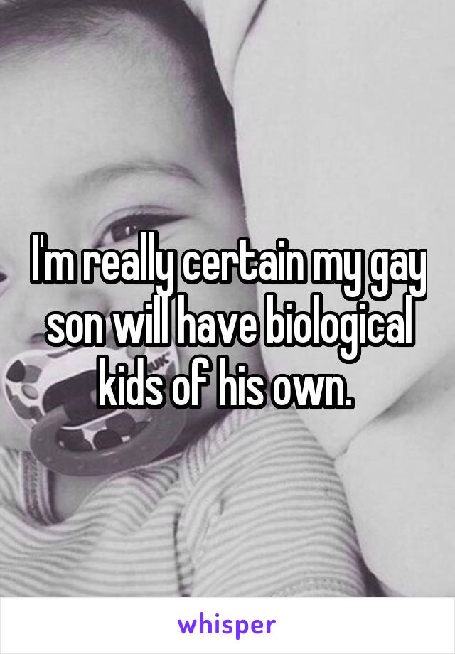 I'm really certain my gay son will have biological kids of his own. 