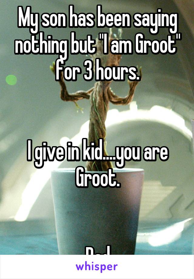 My son has been saying nothing but "I am Groot" for 3 hours.


I give in kid....you are Groot.


Dad