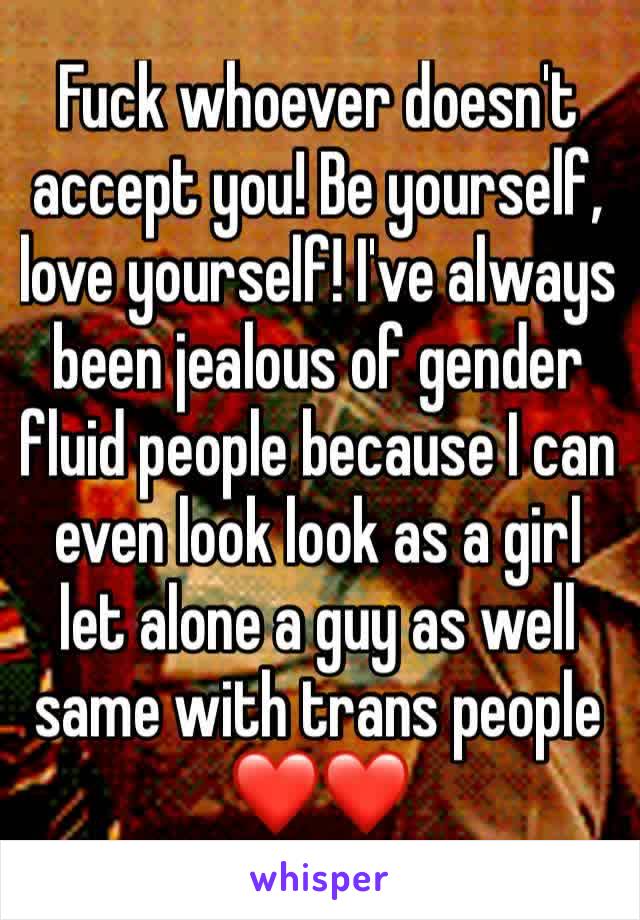 Fuck whoever doesn't accept you! Be yourself, love yourself! I've always been jealous of gender fluid people because I can even look look as a girl let alone a guy as well same with trans people ❤❤️