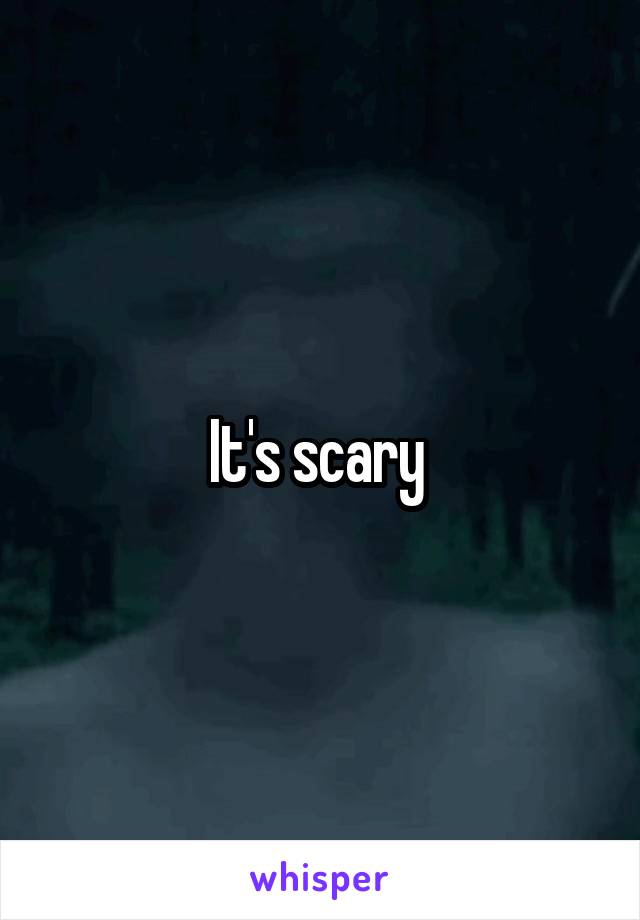 It's scary 