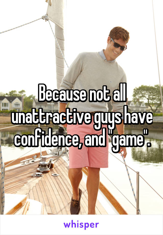 Because not all unattractive guys have confidence, and "game".