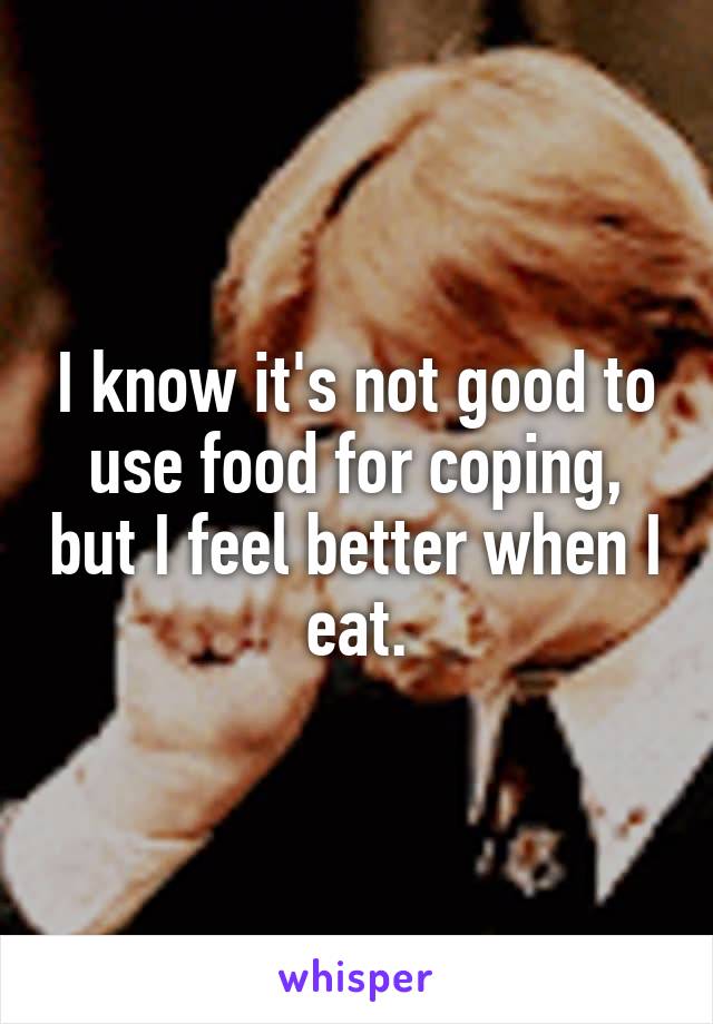 I know it's not good to use food for coping, but I feel better when I eat.