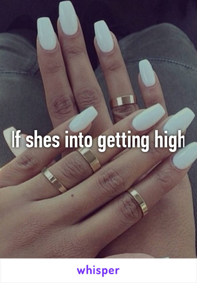 If shes into getting high