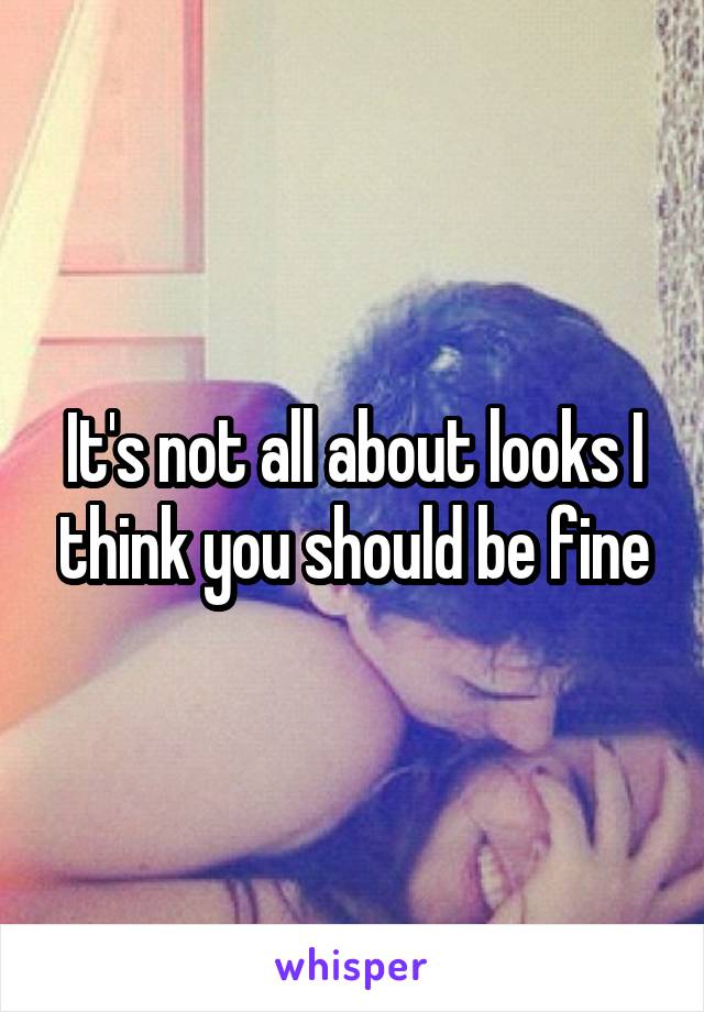 It's not all about looks I think you should be fine