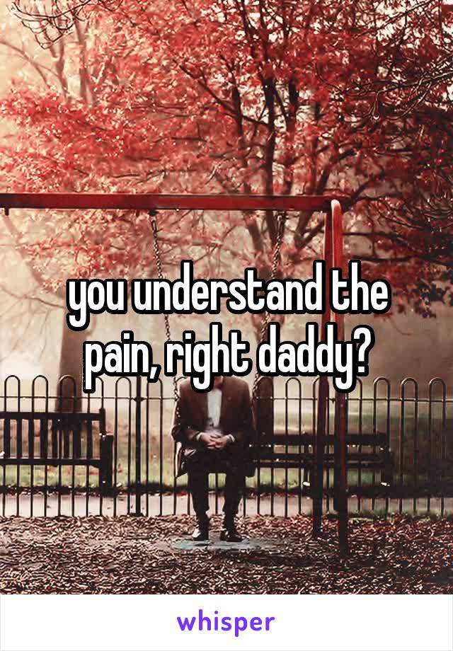 you understand the pain, right daddy?