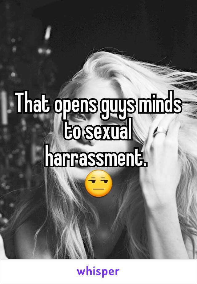 That opens guys minds to sexual harrassment. 
😒