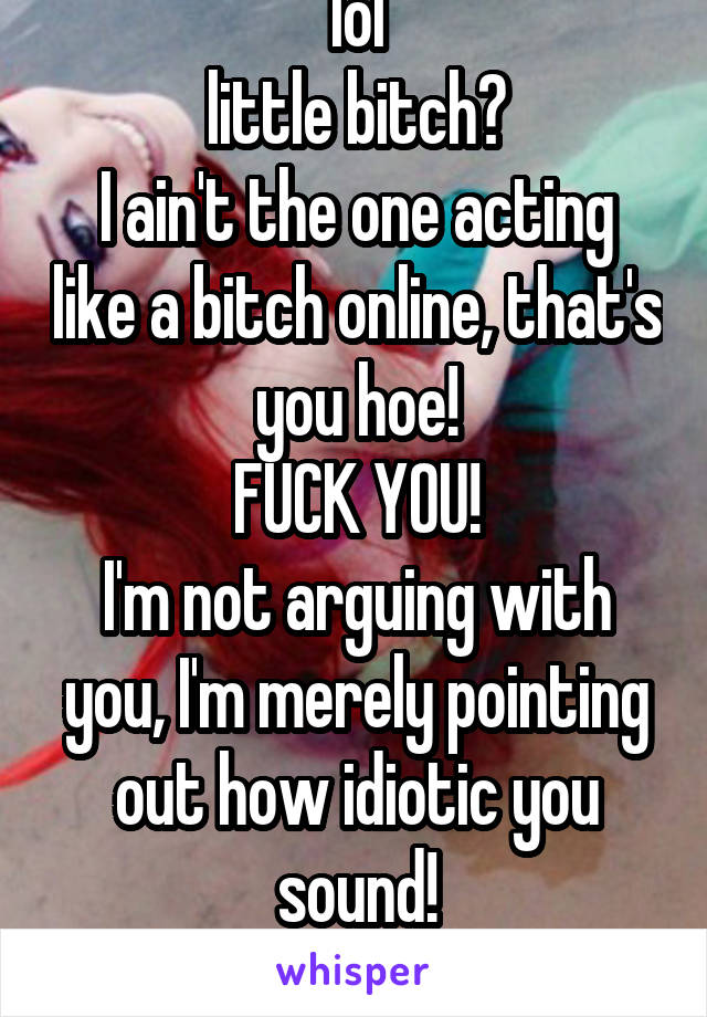 lol
little bitch?
I ain't the one acting like a bitch online, that's you hoe!
FUCK YOU!
I'm not arguing with you, I'm merely pointing out how idiotic you sound!
