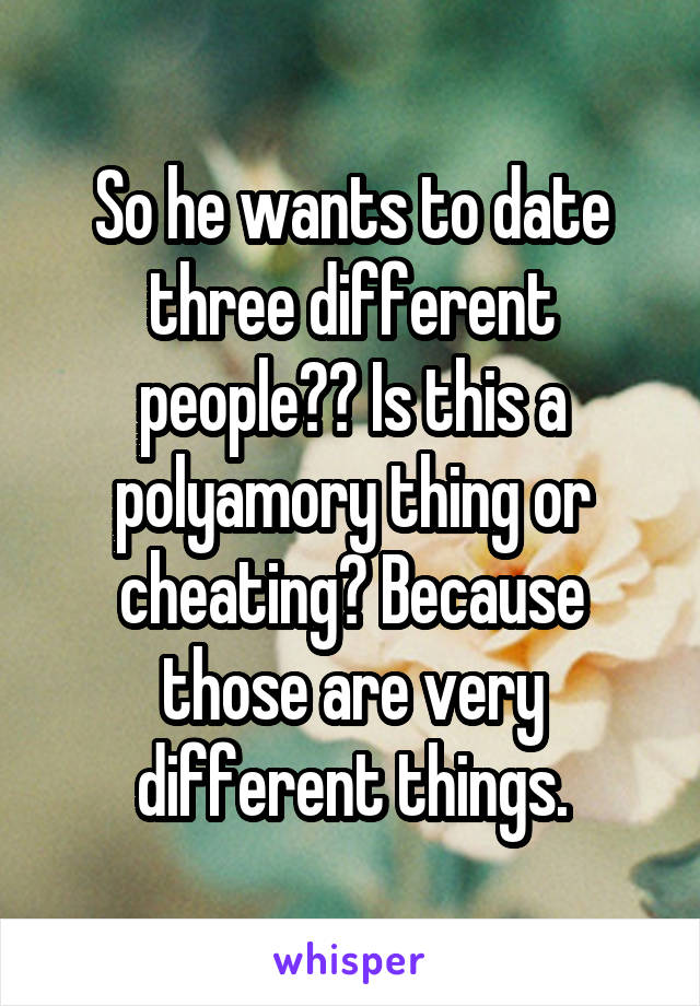 So he wants to date three different people?? Is this a polyamory thing or cheating? Because those are very different things.