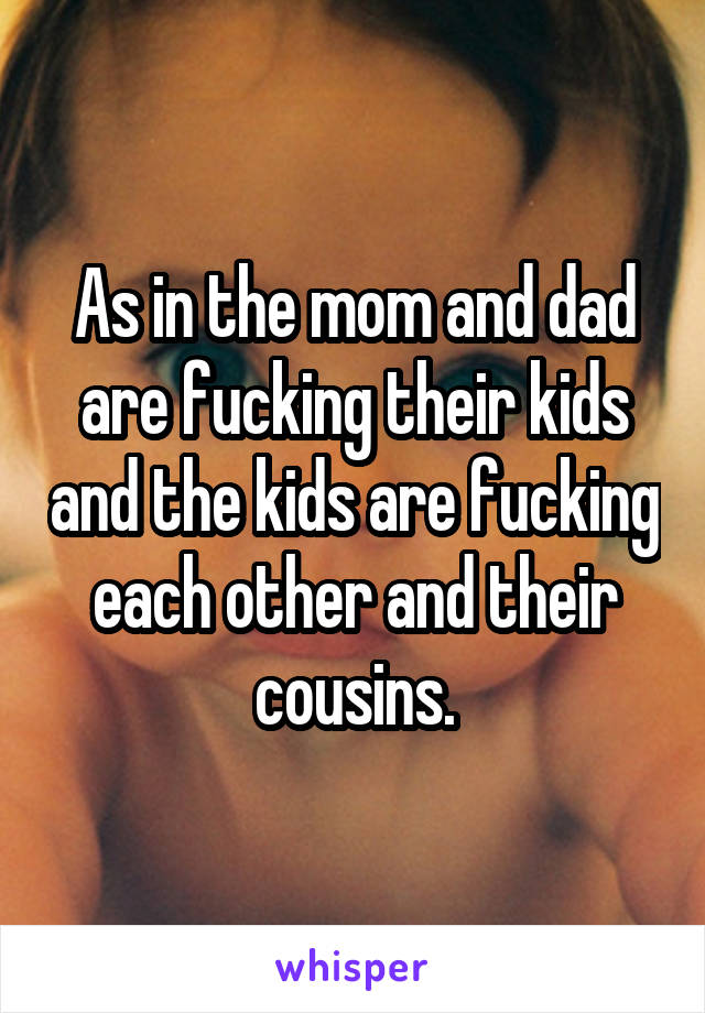 As in the mom and dad are fucking their kids and the kids are fucking each other and their cousins.
