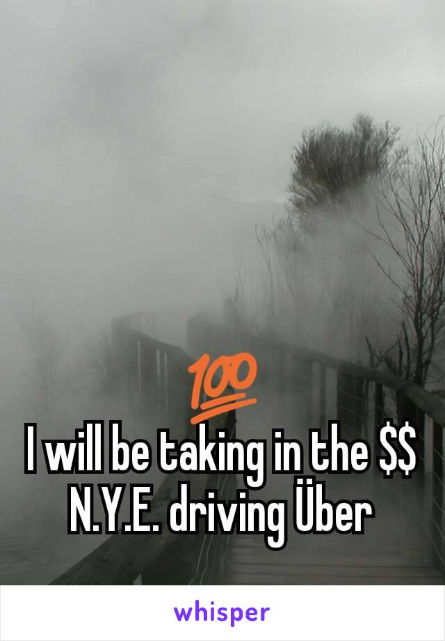 💯
I will be taking in the $$ N.Y.E. driving Über