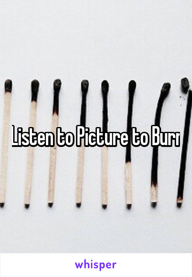 Listen to Picture to Burn