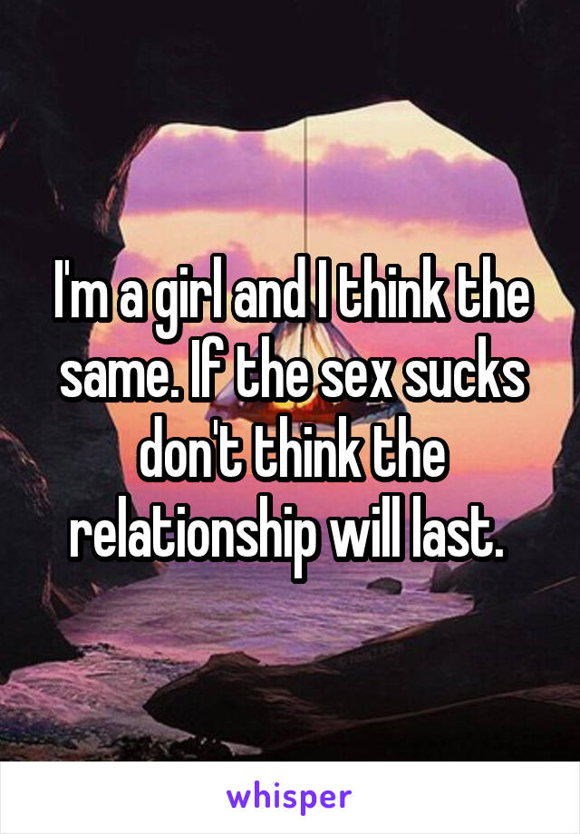 I'm a girl and I think the same. If the sex sucks don't think the relationship will last. 