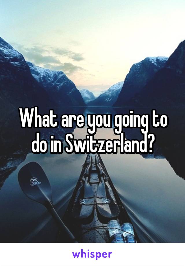 What are you going to do in Switzerland?