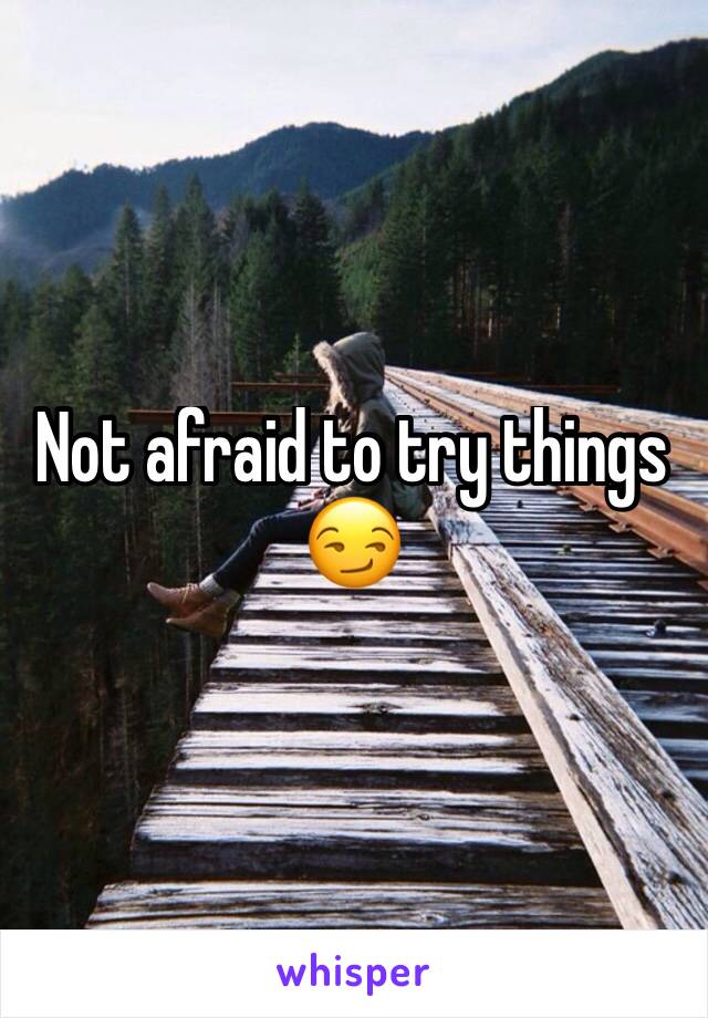 Not afraid to try things 😏