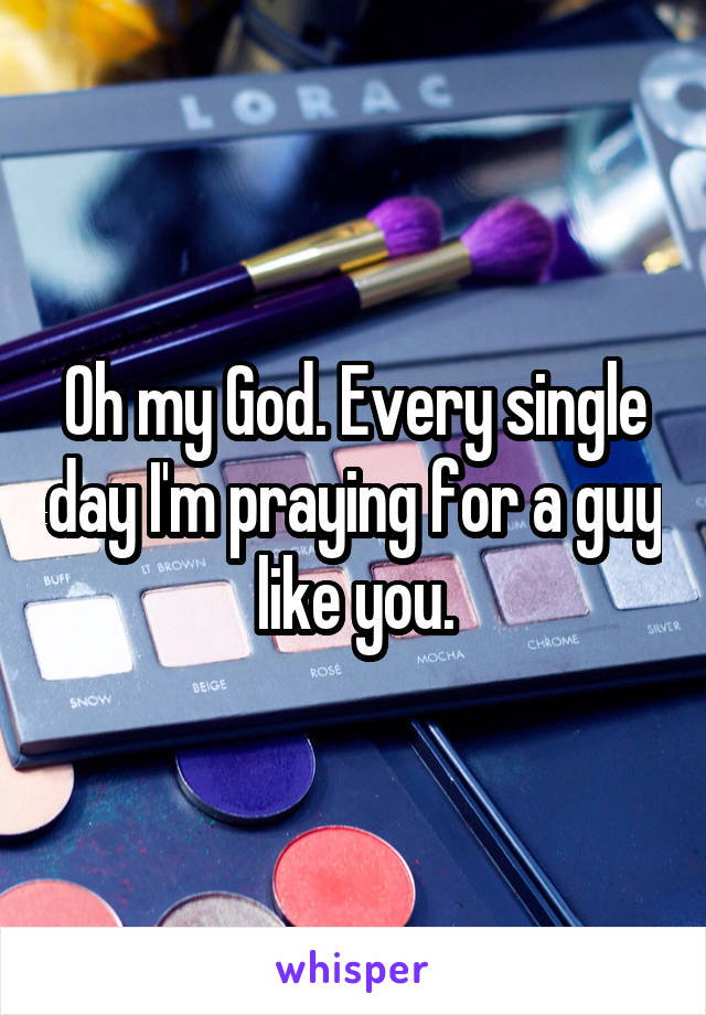 Oh my God. Every single day I'm praying for a guy like you.