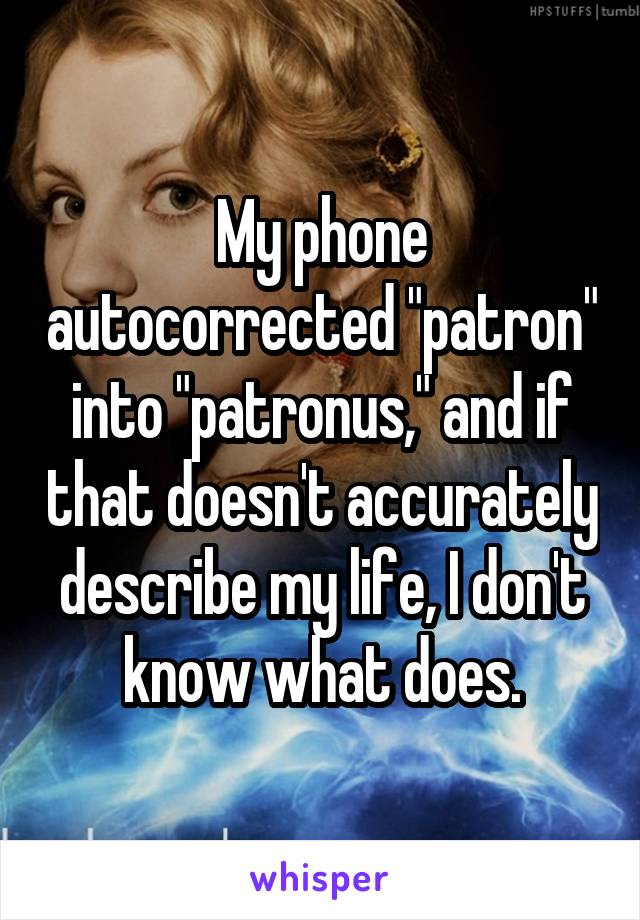My phone autocorrected "patron" into "patronus," and if that doesn't accurately describe my life, I don't know what does.
