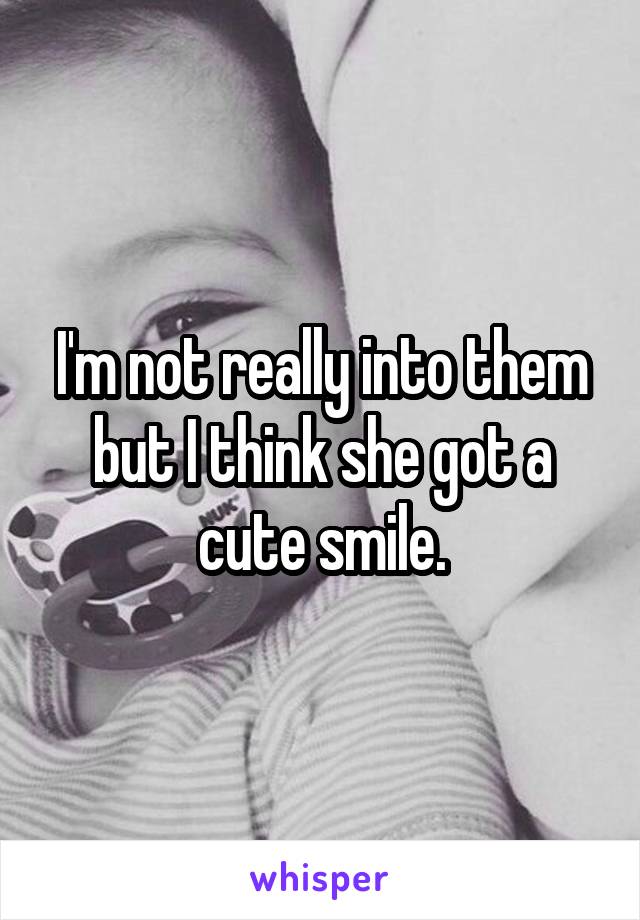 I'm not really into them but I think she got a cute smile.