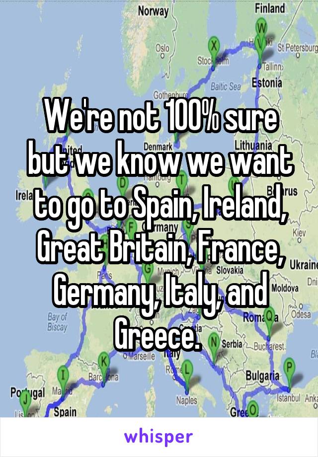 We're not 100% sure but we know we want to go to Spain, Ireland, Great Britain, France, Germany, Italy, and Greece. 