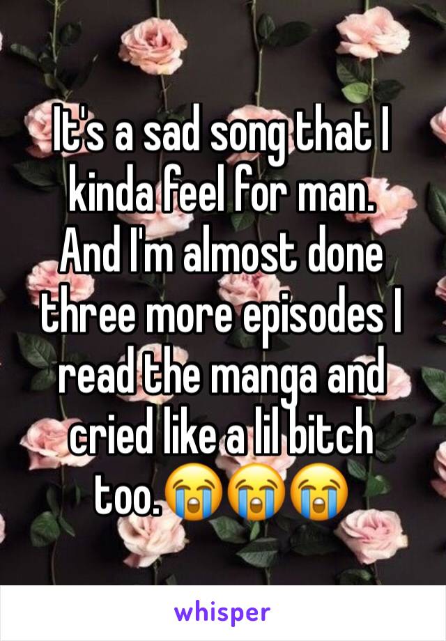 It's a sad song that I kinda feel for man.
And I'm almost done three more episodes I read the manga and cried like a lil bitch too.😭😭😭