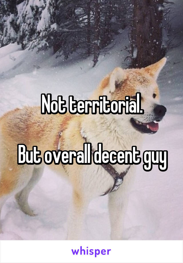 Not territorial.

But overall decent guy