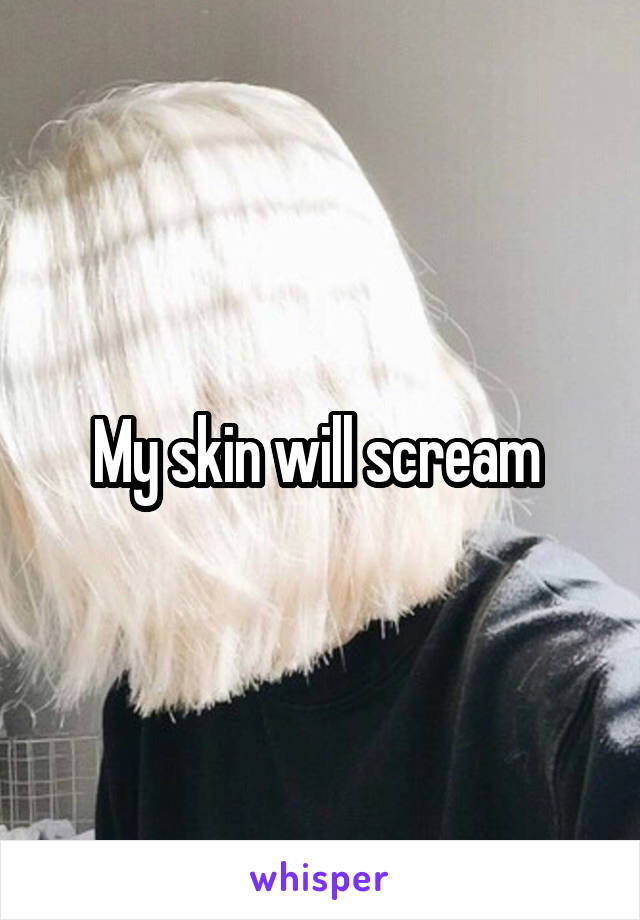 My skin will scream 