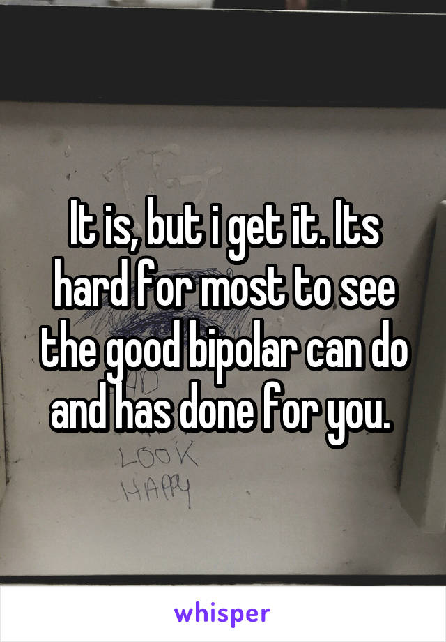 It is, but i get it. Its hard for most to see the good bipolar can do and has done for you. 