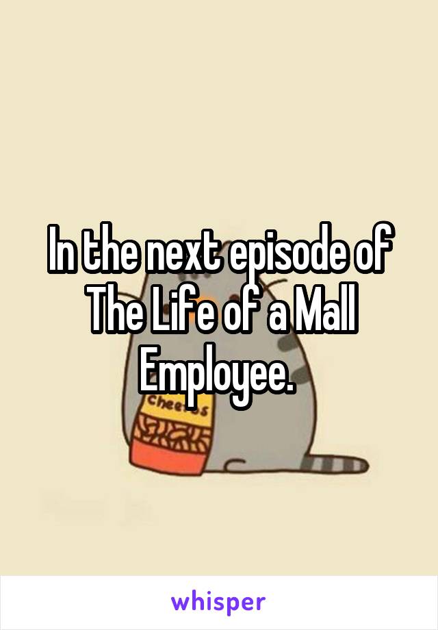 In the next episode of The Life of a Mall Employee. 