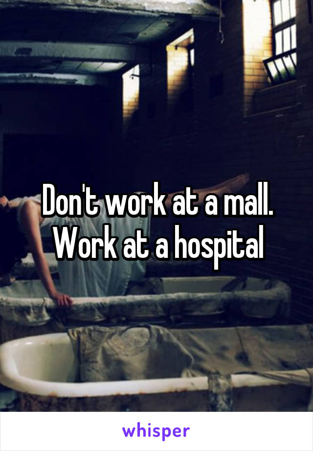 Don't work at a mall. Work at a hospital