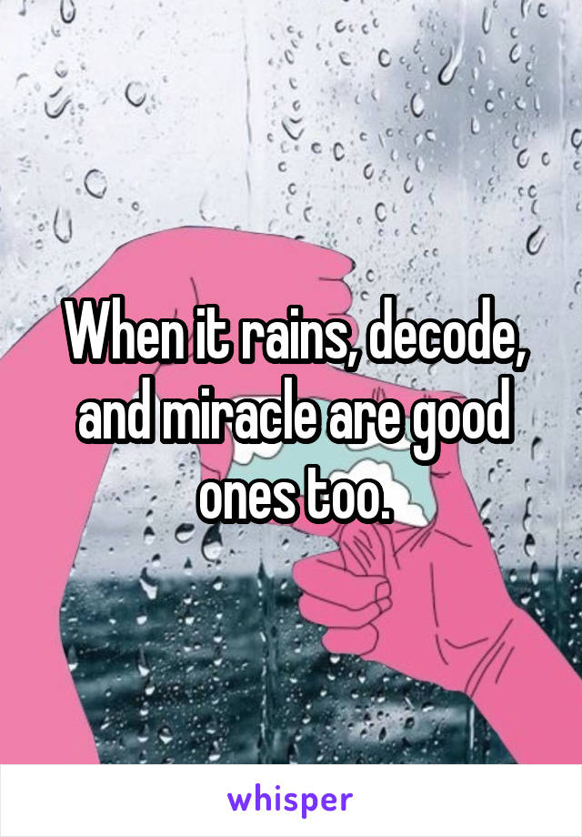 When it rains, decode, and miracle are good ones too.