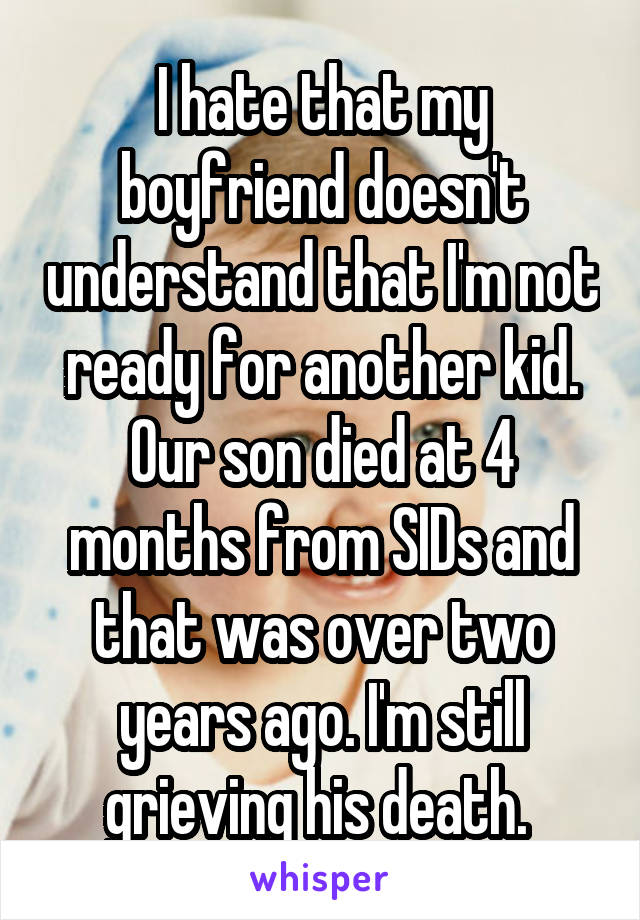 I hate that my boyfriend doesn't understand that I'm not ready for another kid. Our son died at 4 months from SIDs and that was over two years ago. I'm still grieving his death. 