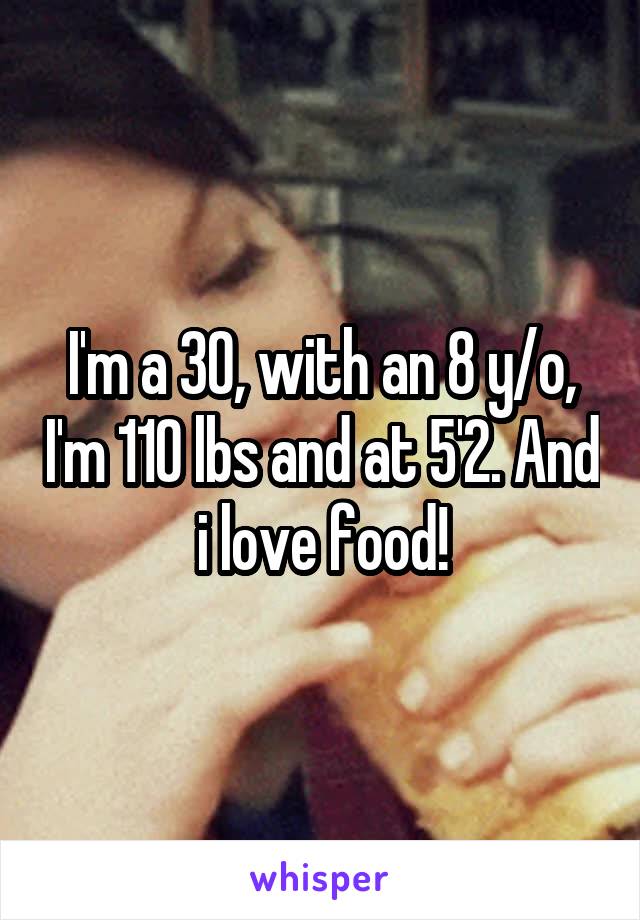 I'm a 30, with an 8 y/o, I'm 110 lbs and at 5'2. And i love food!