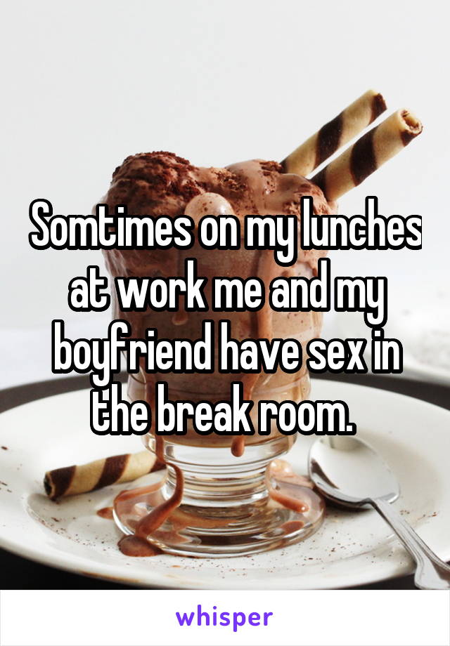 Somtimes on my lunches at work me and my boyfriend have sex in the break room. 