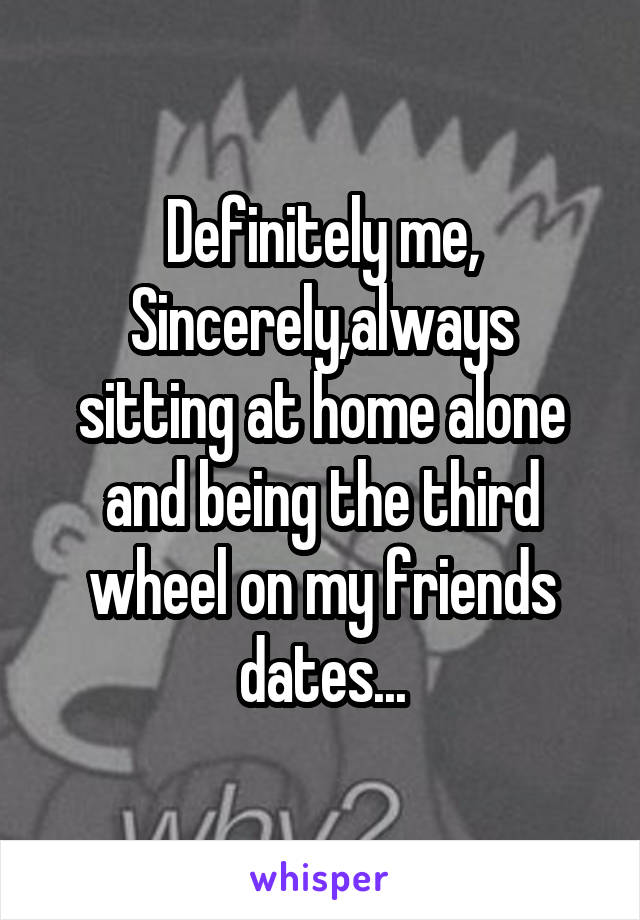 Definitely me,
Sincerely,always sitting at home alone and being the third wheel on my friends dates...