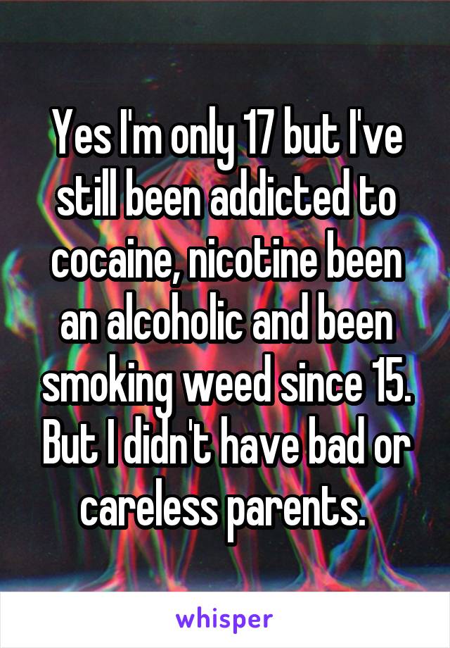 Yes I'm only 17 but I've still been addicted to cocaine, nicotine been an alcoholic and been smoking weed since 15. But I didn't have bad or careless parents. 
