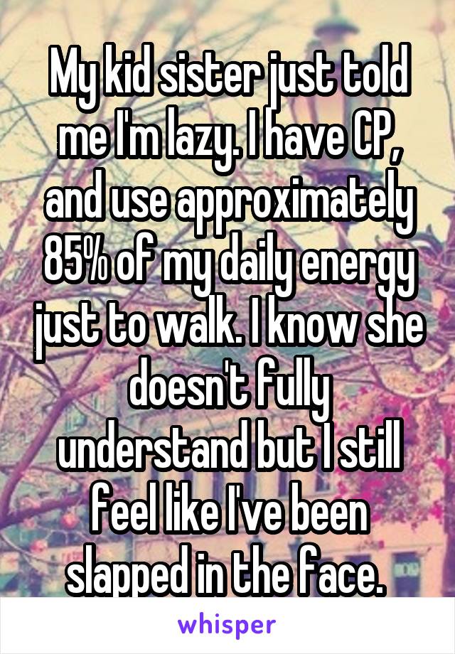 My kid sister just told me I'm lazy. I have CP, and use approximately 85% of my daily energy just to walk. I know she doesn't fully understand but I still feel like I've been slapped in the face. 