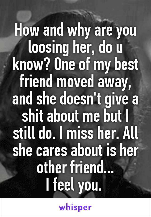 How and why are you loosing her, do u know? One of my best friend moved away, and she doesn't give a shit about me but I still do. I miss her. All she cares about is her other friend...
I feel you. 