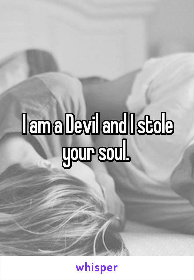 I am a Devil and I stole your soul. 