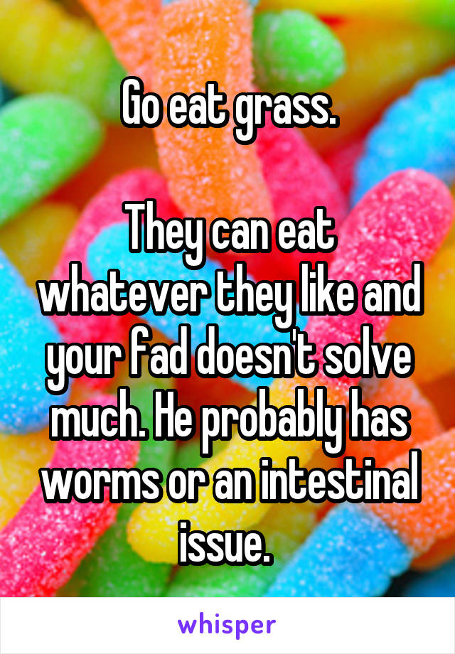 Go eat grass.

They can eat whatever they like and your fad doesn't solve much. He probably has worms or an intestinal issue. 
