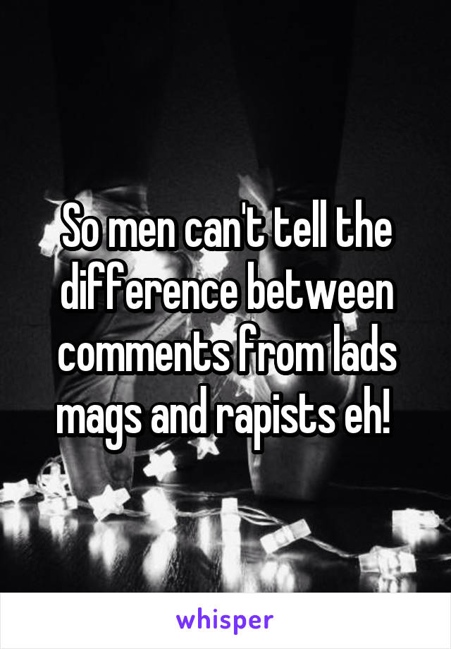 So men can't tell the difference between comments from lads mags and rapists eh! 