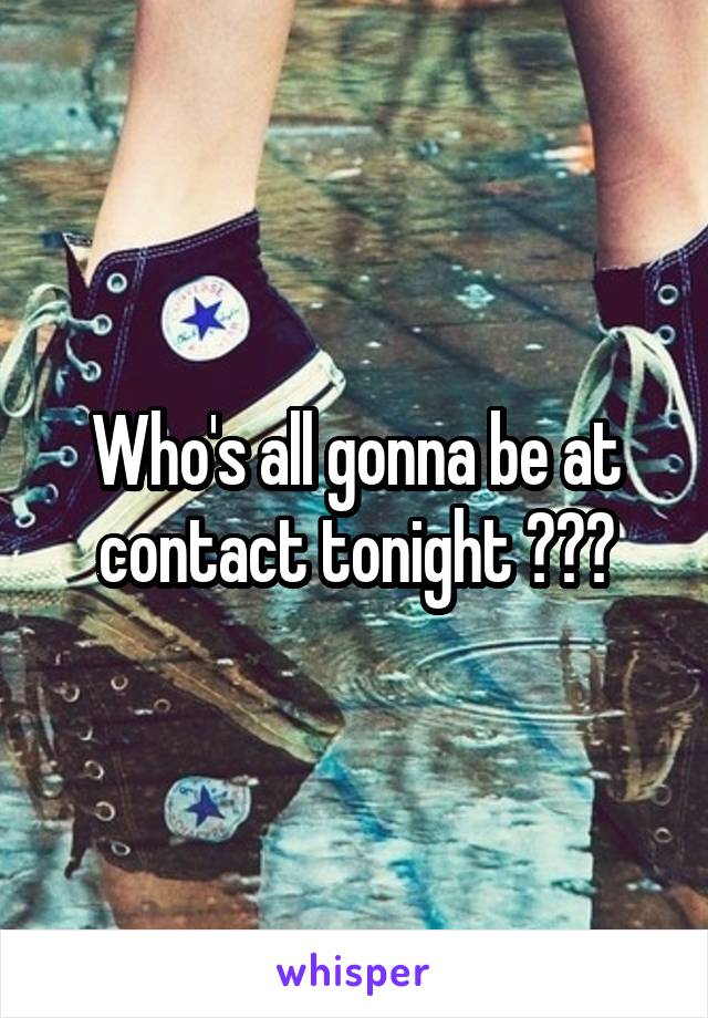 Who's all gonna be at contact tonight ???