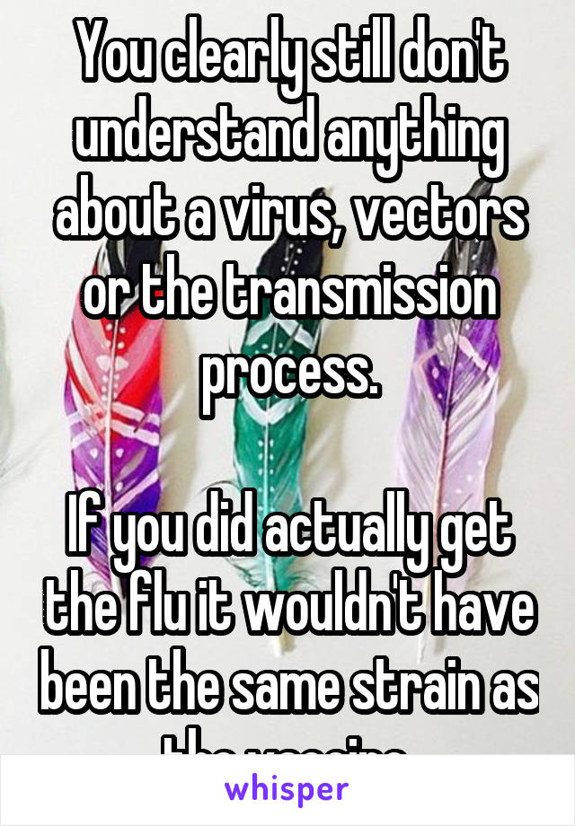 You clearly still don't understand anything about a virus, vectors or the transmission process.

If you did actually get the flu it wouldn't have been the same strain as the vaccine.