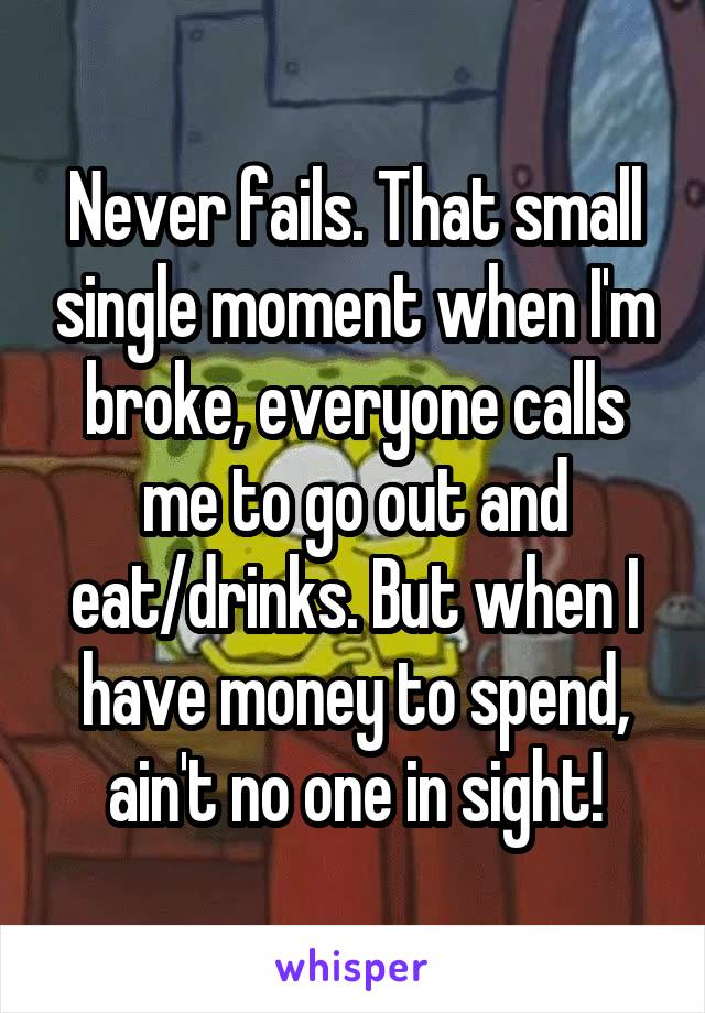 Never fails. That small single moment when I'm broke, everyone calls me to go out and eat/drinks. But when I have money to spend, ain't no one in sight!