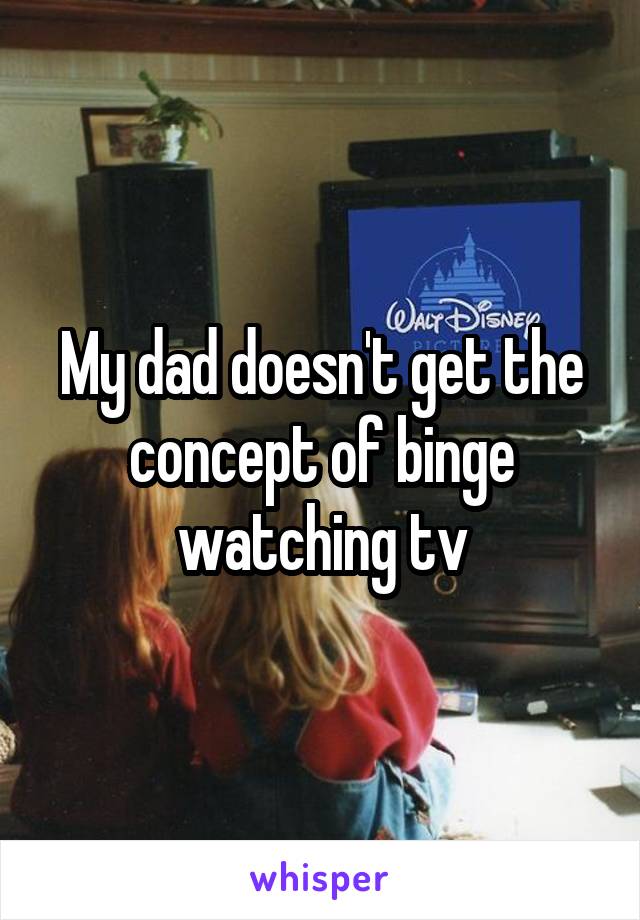 My dad doesn't get the concept of binge watching tv