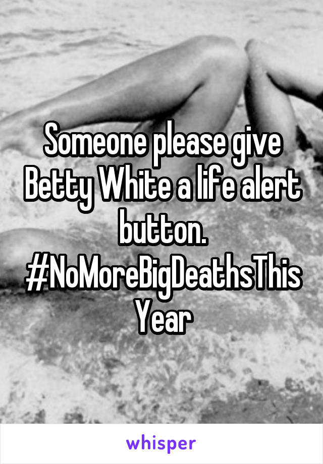 Someone please give Betty White a life alert button. #NoMoreBigDeathsThisYear