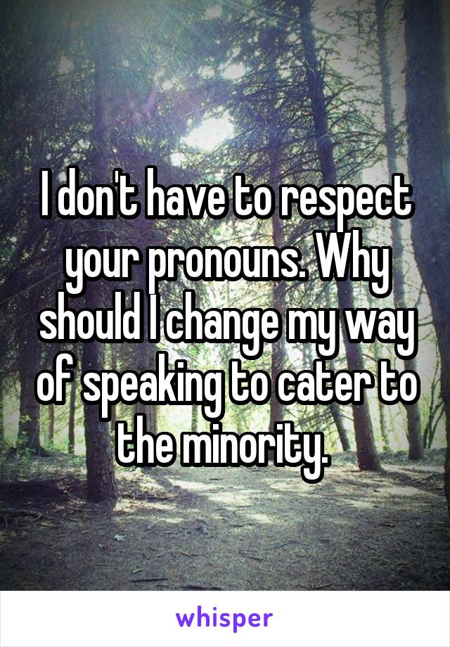 I don't have to respect your pronouns. Why should I change my way of speaking to cater to the minority. 